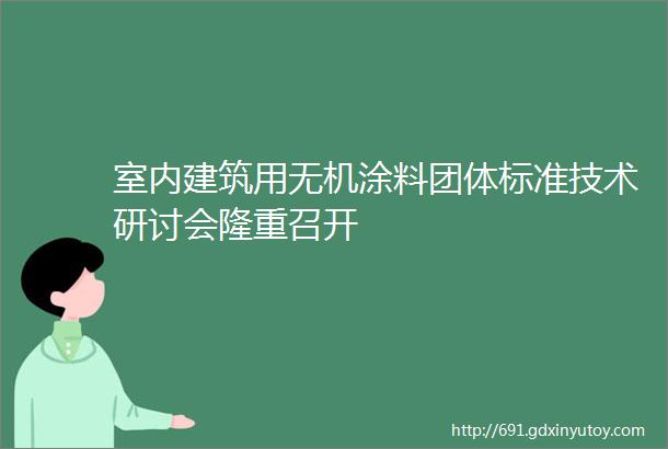 室内建筑用无机涂料团体标准技术研讨会隆重召开