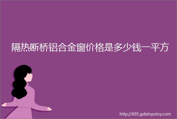 隔热断桥铝合金窗价格是多少钱一平方