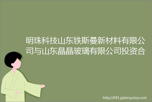 明珠科技山东铁斯曼新材料有限公司与山东晶晶玻璃有限公司投资合作签约仪式圆满落幕