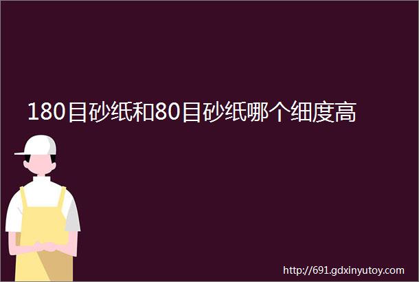 180目砂纸和80目砂纸哪个细度高