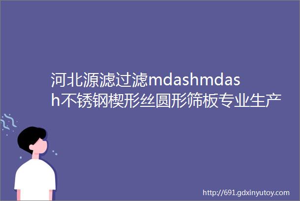 河北源滤过滤mdashmdash不锈钢楔形丝圆形筛板专业生产厂家