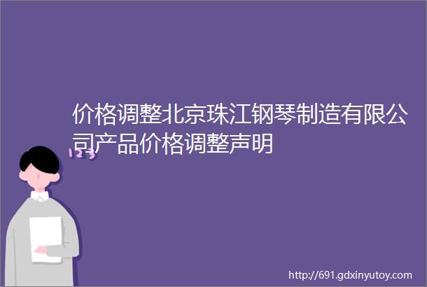 价格调整北京珠江钢琴制造有限公司产品价格调整声明
